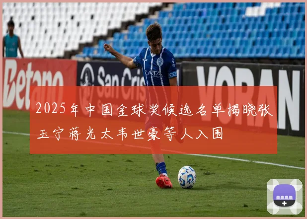 2025年中国金球奖候选名单揭晓张玉宁蒋光太韦世豪等人入围