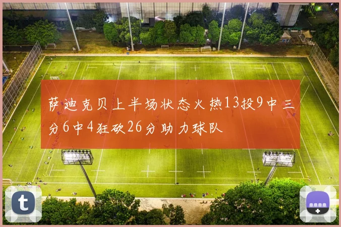 萨迪克贝上半场状态火热13投9中三分6中4狂砍26分助力球队