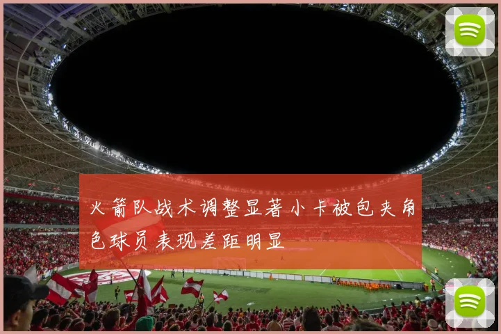 火箭队战术调整显著小卡被包夹角色球员表现差距明显