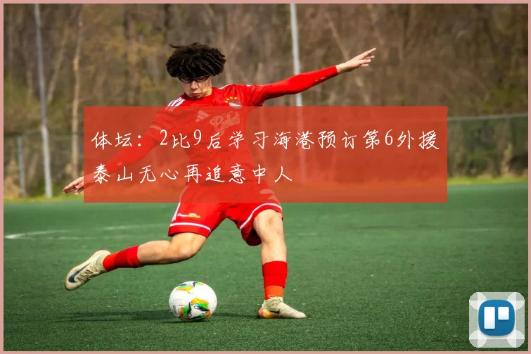 体坛：2比9后学习海港预订第6外援泰山无心再追意中人