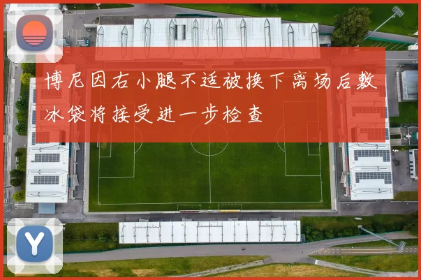 博尼因右小腿不适被换下离场后敷冰袋将接受进一步检查