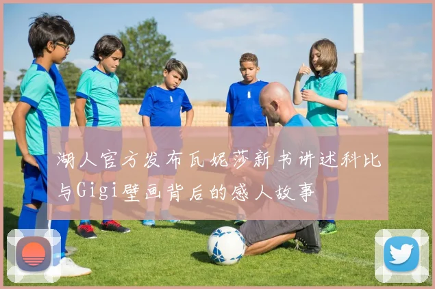 湖人官方发布瓦妮莎新书讲述科比与Gigi壁画背后的感人故事