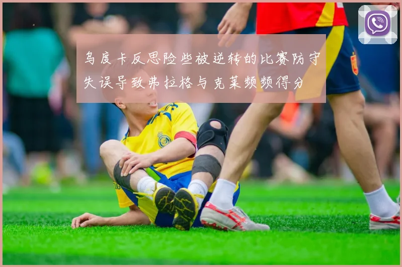 乌度卡反思险些被逆转的比赛防守失误导致弗拉格与克莱频频得分