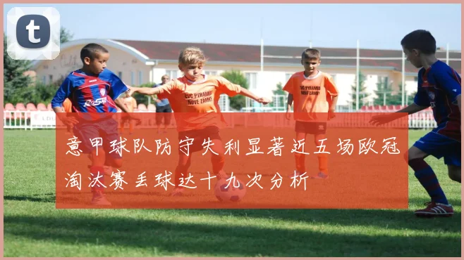 意甲球队防守失利显著近五场欧冠淘汰赛丢球达十九次分析