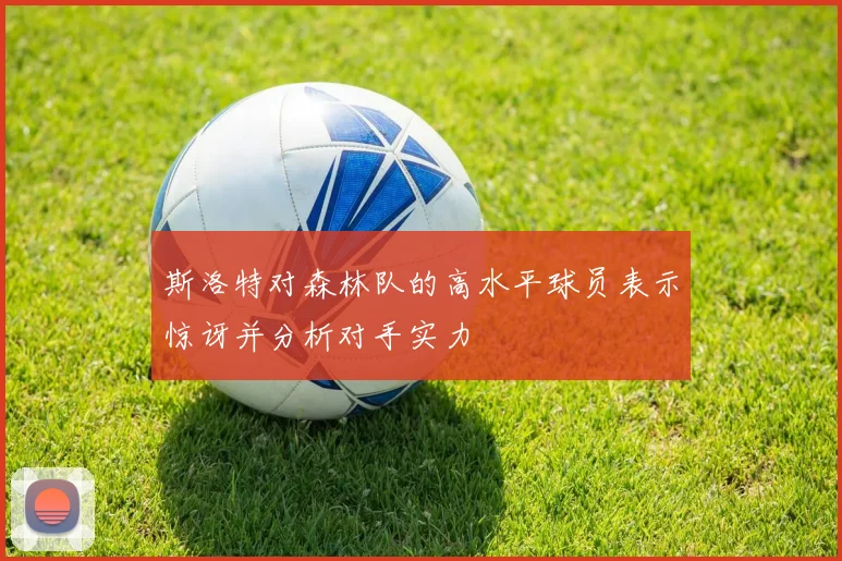 斯洛特对森林队的高水平球员表示惊讶并分析对手实力