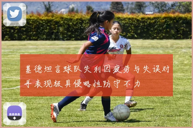 基德坦言球队失利因疲劳与失误对手表现极具侵略性防守不力