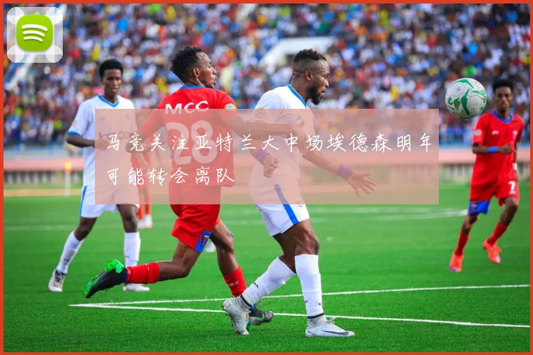 马竞关注亚特兰大中场埃德森明年可能转会离队
