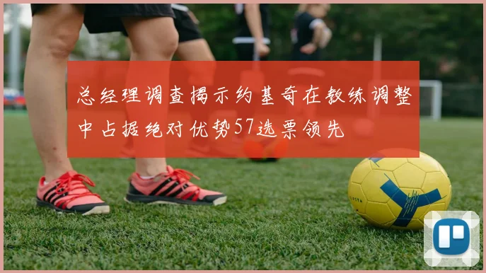 总经理调查揭示约基奇在教练调整中占据绝对优势57选票领先