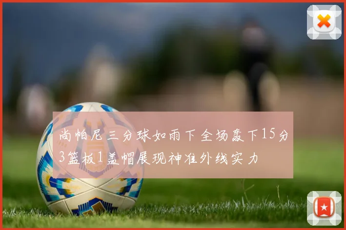 尚帕尼三分球如雨下全场轰下15分3篮板1盖帽展现神准外线实力