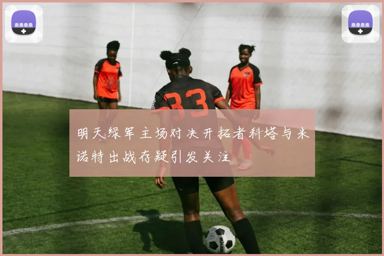 明天绿军主场对决开拓者科塔与米诺特出战存疑引发关注