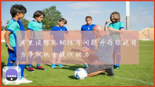 库里谈球队韧性与问题并存称这将为争取机会提供动力