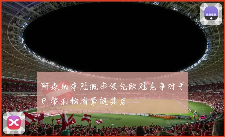 阿森纳夺冠概率领先欧冠竞争对手巴黎利物浦紧随其后