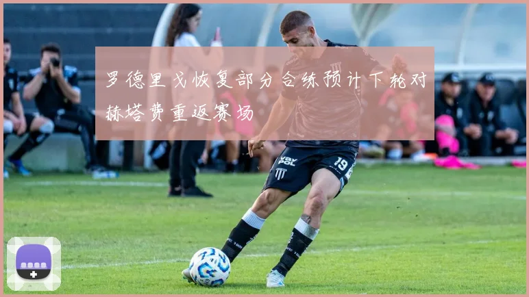 罗德里戈恢复部分合练预计下轮对赫塔费重返赛场
