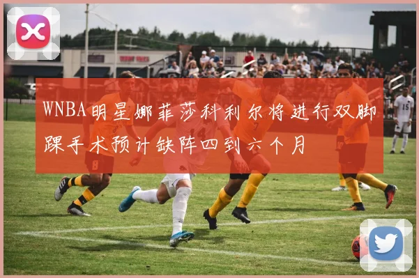 WNBA明星娜菲莎科利尔将进行双脚踝手术预计缺阵四到六个月