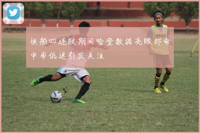 快船四连败期间哈登数据亮眼却命中率低迷引发关注
