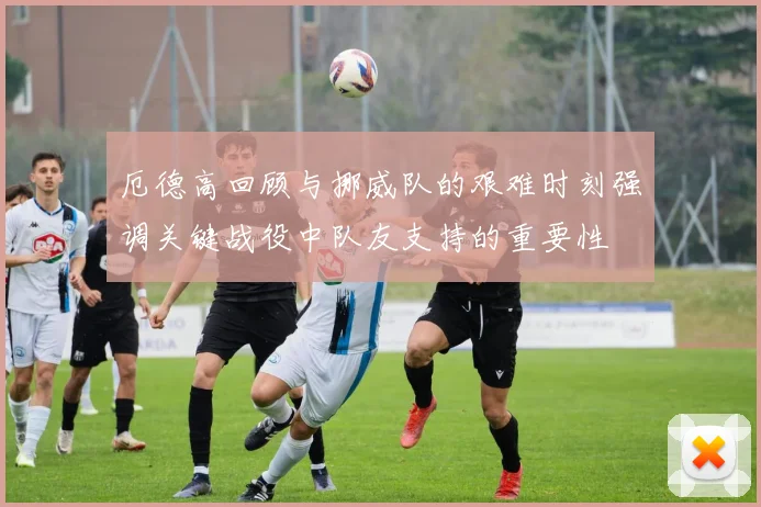 厄德高回顾与挪威队的艰难时刻强调关键战役中队友支持的重要性