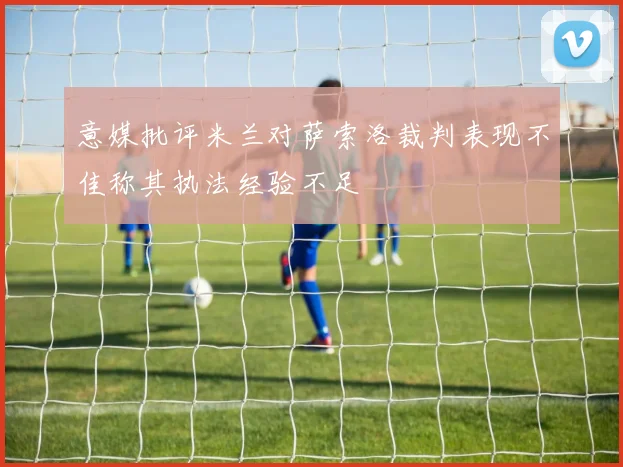 意媒批评米兰对萨索洛裁判表现不佳称其执法经验不足