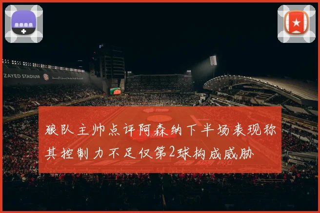 狼队主帅点评阿森纳下半场表现称其控制力不足仅第2球构成威胁