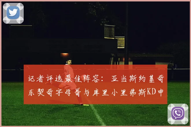记者评选最佳阵容：亚当斯约基奇东契奇字母哥与库里小里弗斯KD申京入围三阵