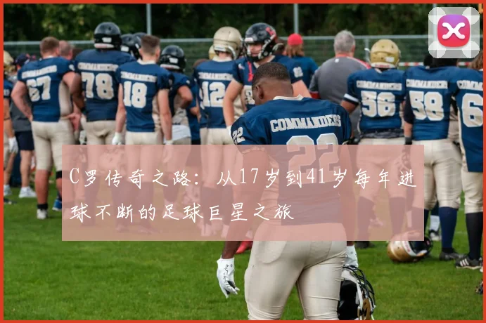C罗传奇之路：从17岁到41岁每年进球不断的足球巨星之旅