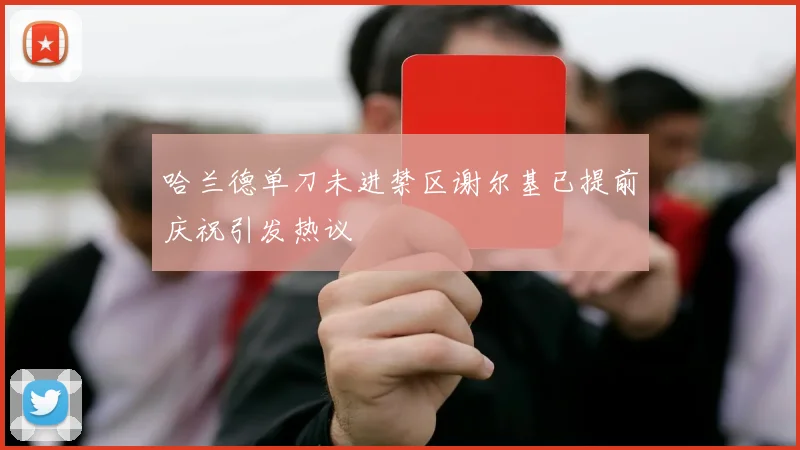 哈兰德单刀未进禁区谢尔基已提前庆祝引发热议