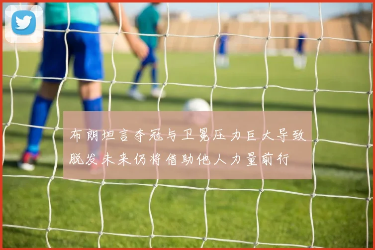 布朗坦言夺冠与卫冕压力巨大导致脱发未来仍将借助他人力量前行