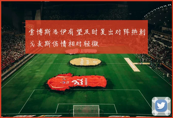 索博斯洛伊有望及时复出对阵热刺戈麦斯伤情相对轻微
