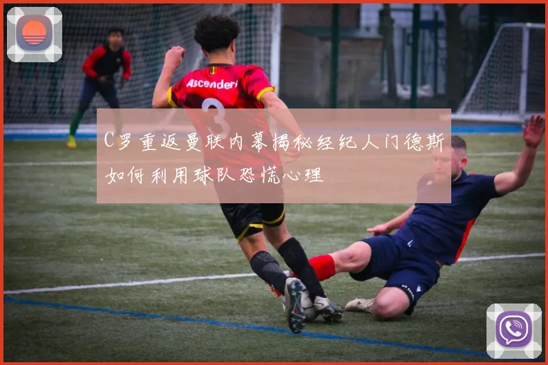 C罗重返曼联内幕揭秘经纪人门德斯如何利用球队恐慌心理