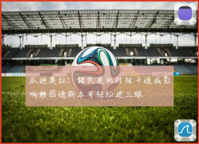 瓜迪奥拉：错失良机对纽卡造成影响赖因德斯本可轻松进三球