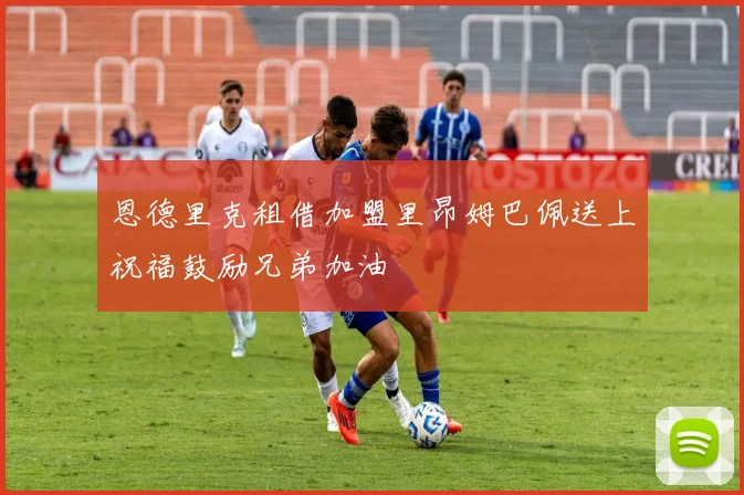 恩德里克租借加盟里昂姆巴佩送上祝福鼓励兄弟加油