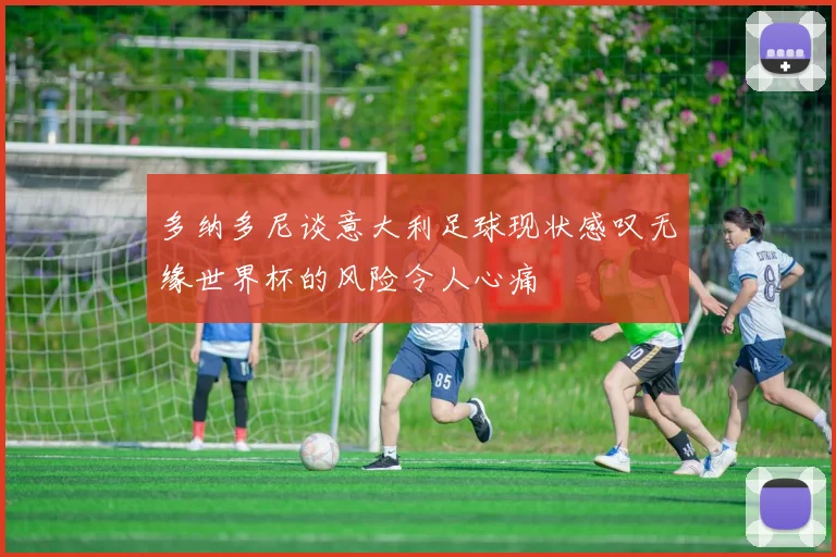 多纳多尼谈意大利足球现状感叹无缘世界杯的风险令人心痛
