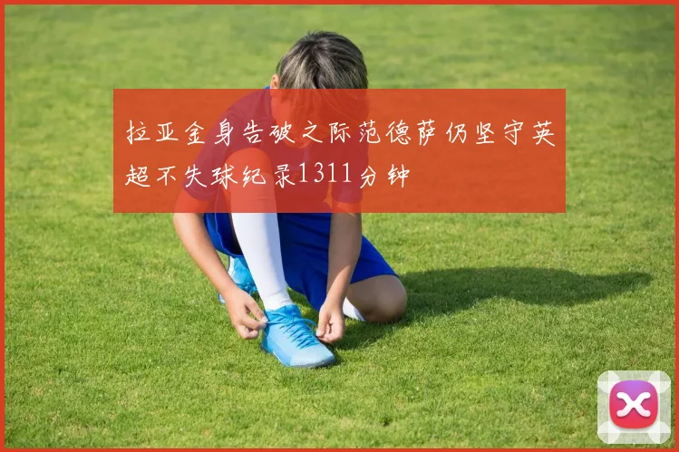 拉亚金身告破之际范德萨仍坚守英超不失球纪录1311分钟
