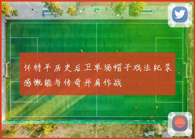 怀特平历史后卫单场帽子戏法纪录感慨能与传奇并肩作战