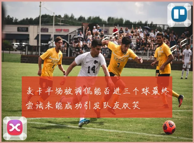 麦卡半场被调侃能否进三个球最终尝试未能成功引发队友欢笑