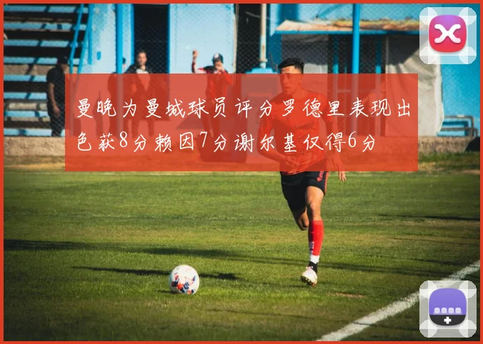 曼晚为曼城球员评分罗德里表现出色获8分赖因7分谢尔基仅得6分
