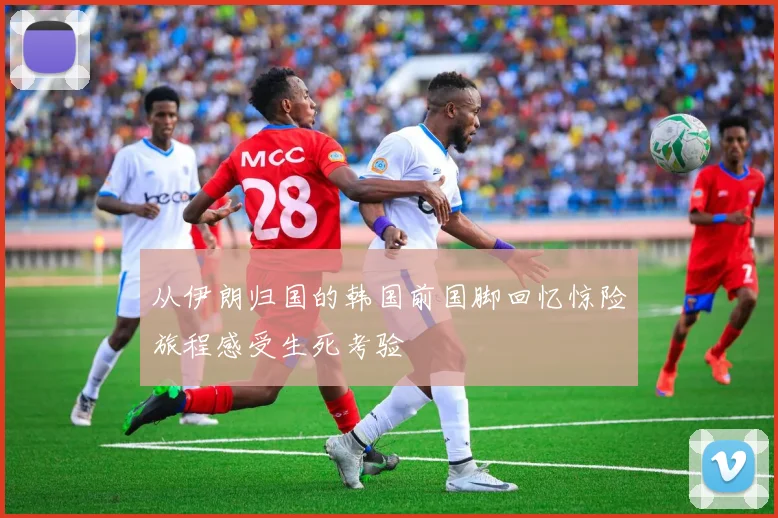 从伊朗归国的韩国前国脚回忆惊险旅程感受生死考验