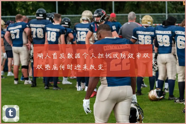湖人首发数据令人担忧攻防效率双双垫底何时迎来改变