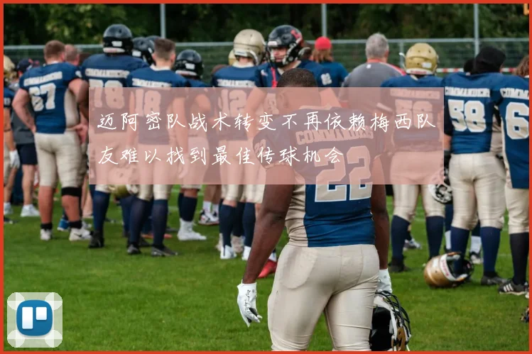 迈阿密队战术转变不再依赖梅西队友难以找到最佳传球机会