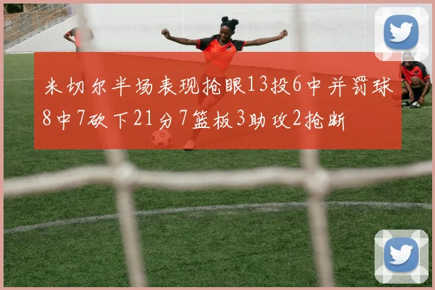 米切尔半场表现抢眼13投6中并罚球8中7砍下21分7篮板3助攻2抢断