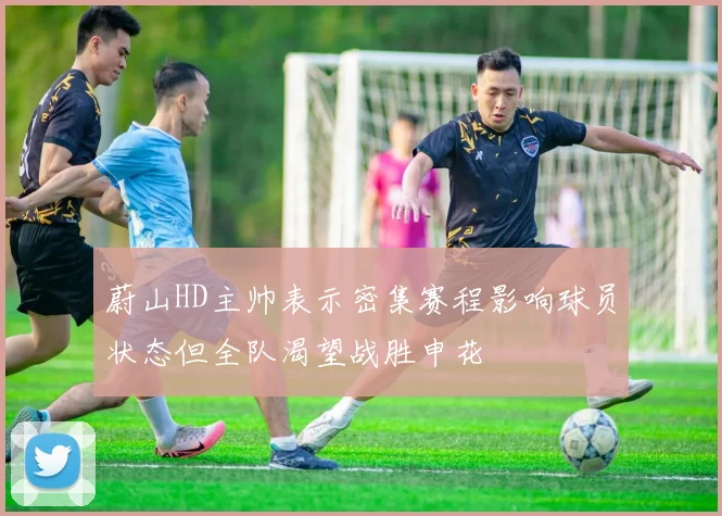 蔚山HD主帅表示密集赛程影响球员状态但全队渴望战胜申花