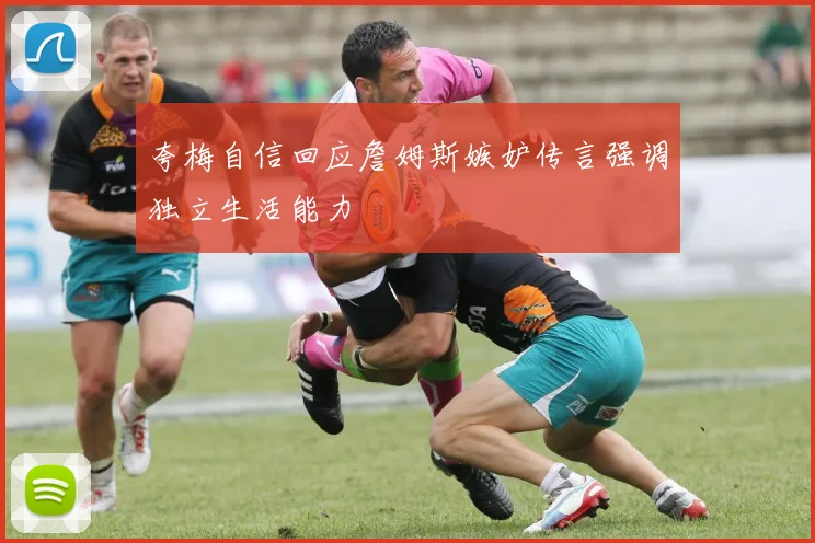 夸梅自信回应詹姆斯嫉妒传言强调独立生活能力