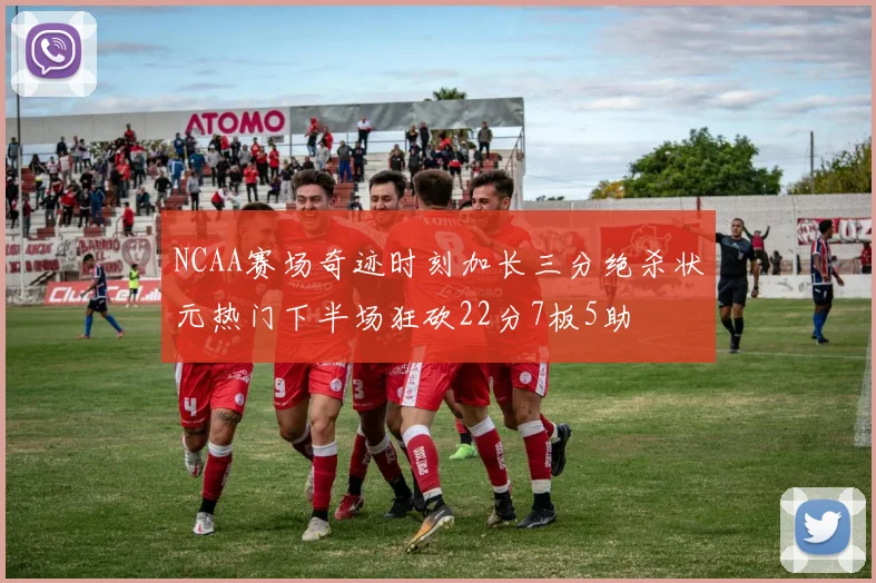 NCAA赛场奇迹时刻加长三分绝杀状元热门下半场狂砍22分7板5助