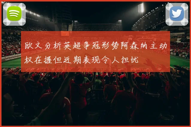 欧文分析英超争冠形势阿森纳主动权在握但近期表现令人担忧