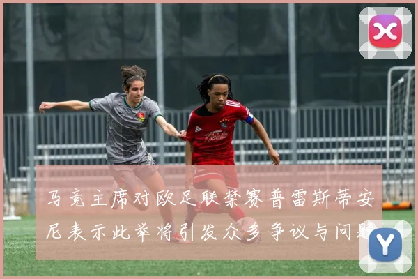 马竞主席对欧足联禁赛普雷斯蒂安尼表示此举将引发众多争议与问题