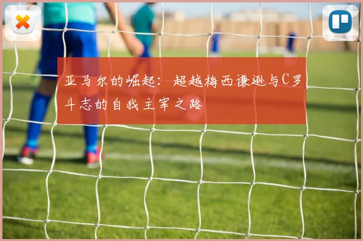 亚马尔的崛起：超越梅西谦逊与C罗斗志的自我主宰之路