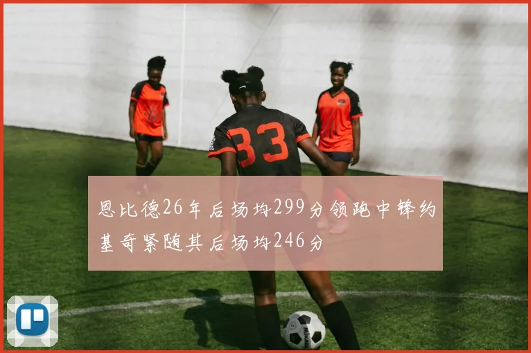 恩比德26年后场均299分领跑中锋约基奇紧随其后场均246分