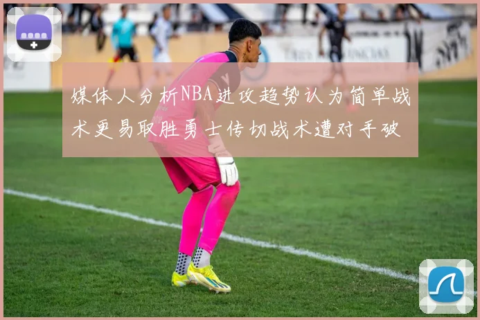 媒体人分析NBA进攻趋势认为简单战术更易取胜勇士传切战术遭对手破解
