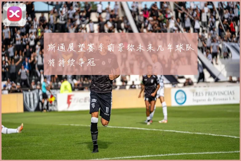 斯通展望赛季前景称未来几年球队将持续争冠