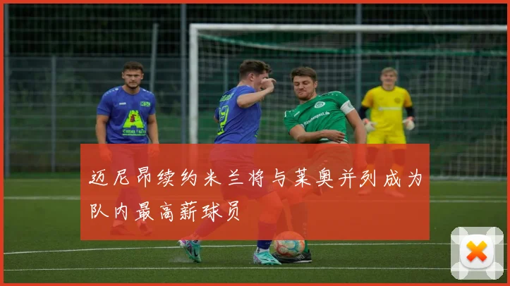 迈尼昂续约米兰将与莱奥并列成为队内最高薪球员