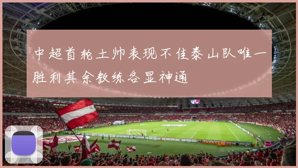 中超首轮土帅表现不佳泰山队唯一胜利其余教练各显神通
